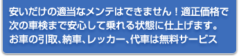 安いだけの適当なメンテはできません！適正価格で次の車検まで安心して乗れる状態に仕上げます。お車の引取、納車、レッカー、代車は無料サービス